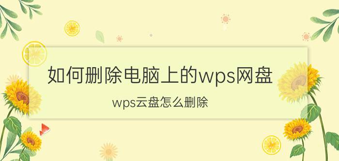 如何删除电脑上的wps网盘 wps云盘怎么删除？